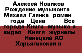 Алексей Новиков “Рождение музыканта“ (Михаил Глинка) роман 1950 года › Цена ­ 250 - Все города Книги, музыка и видео » Книги, журналы   . Ненецкий АО,Харьягинский п.